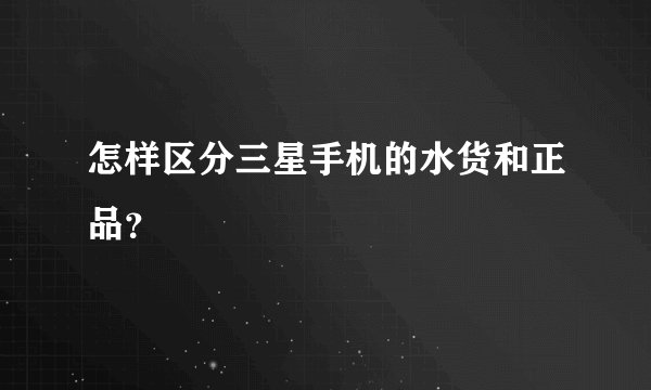 怎样区分三星手机的水货和正品？