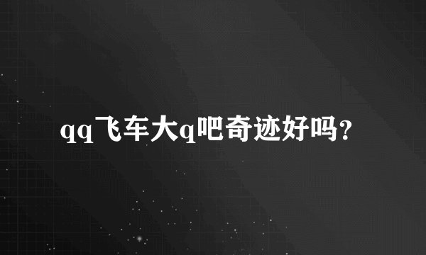qq飞车大q吧奇迹好吗？