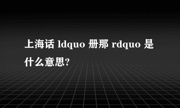 上海话 ldquo 册那 rdquo 是什么意思?