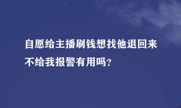 自愿给主播刷钱想找他退回来不给我报警有用吗？