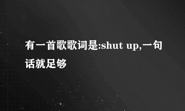 有一首歌歌词是:shut up,一句话就足够