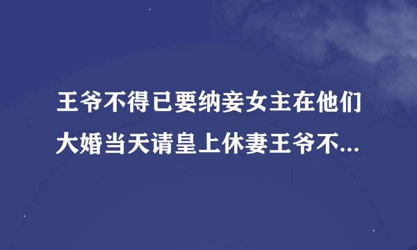 王爷不得已要纳妾女主在他们大婚当天请皇上休妻王爷不肯休妻女主跳了河男主也跳了下去腿还冻上了什么小说