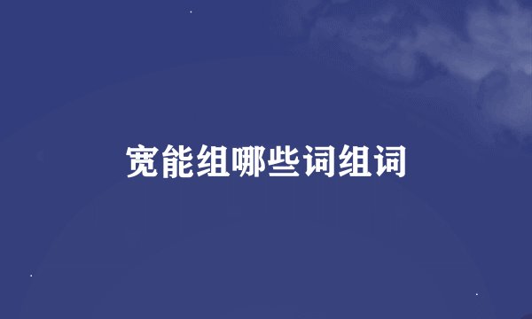 宽能组哪些词组词
