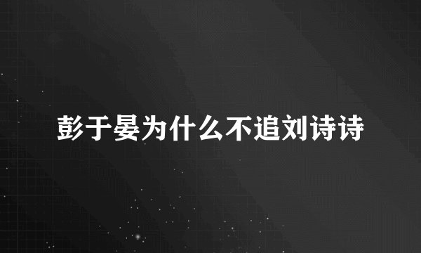 彭于晏为什么不追刘诗诗