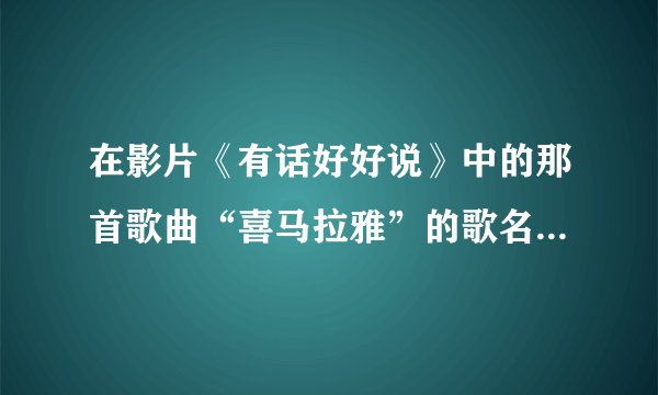 在影片《有话好好说》中的那首歌曲“喜马拉雅”的歌名是什么啊啊