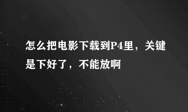 怎么把电影下载到P4里，关键是下好了，不能放啊