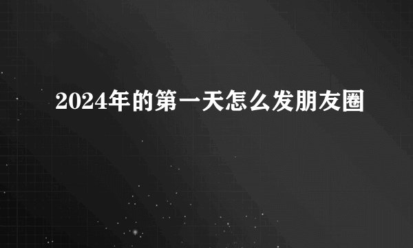 2024年的第一天怎么发朋友圈