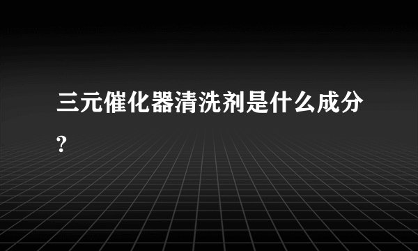 三元催化器清洗剂是什么成分?