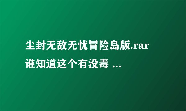 尘封无敌无忧冒险岛版.rar  谁知道这个有没毒  地下城与勇士