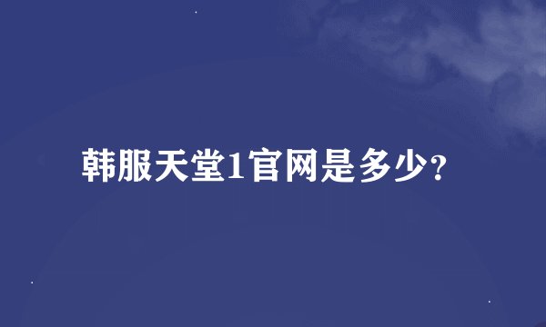 韩服天堂1官网是多少？