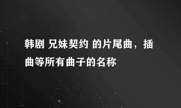 韩剧 兄妹契约 的片尾曲，插曲等所有曲子的名称