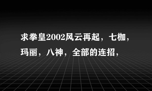 求拳皇2002风云再起,七枷,玛丽,八神,全部的连招,