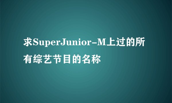 求SuperJunior-M上过的所有综艺节目的名称