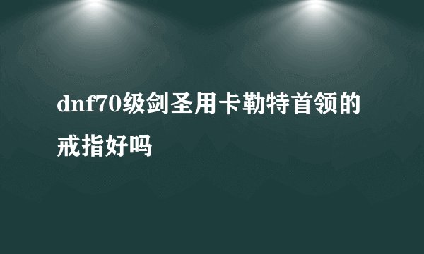 dnf70级剑圣用卡勒特首领的戒指好吗