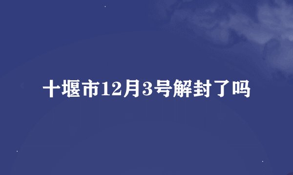 十堰市12月3号解封了吗