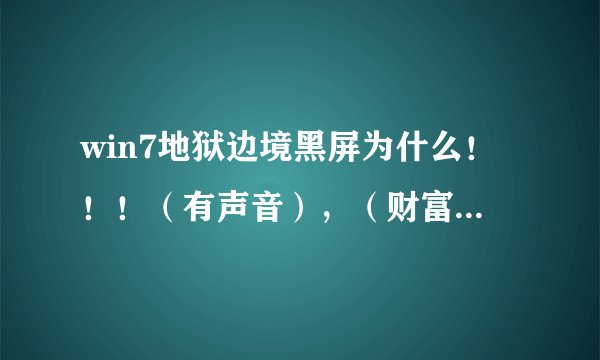 win7地狱边境黑屏为什么！！！（有声音），（财富值不多了，请见谅。。。）