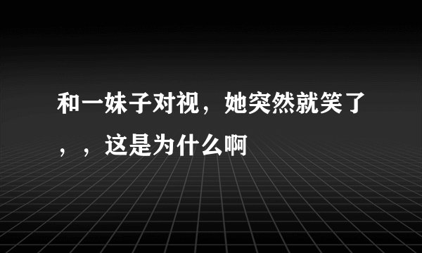 和一妹子对视，她突然就笑了，，这是为什么啊