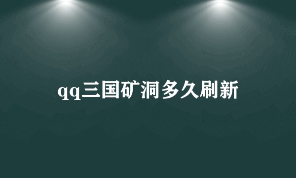 qq三国矿洞多久刷新