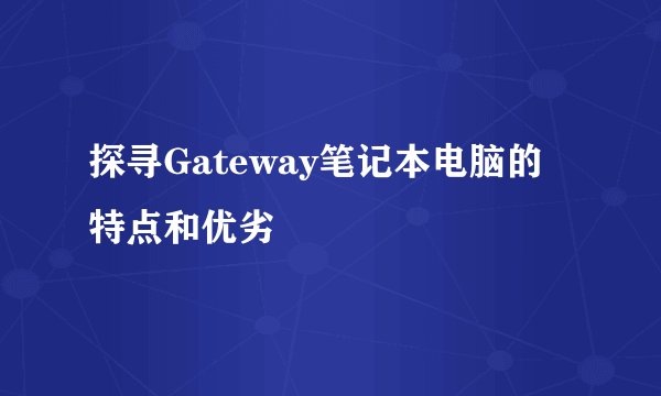 探寻Gateway笔记本电脑的特点和优劣