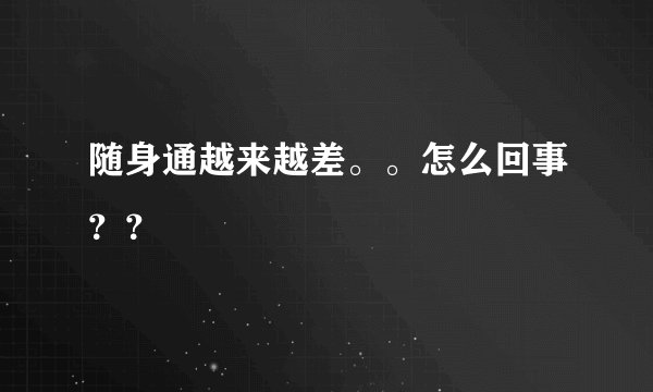 随身通越来越差。。怎么回事？？