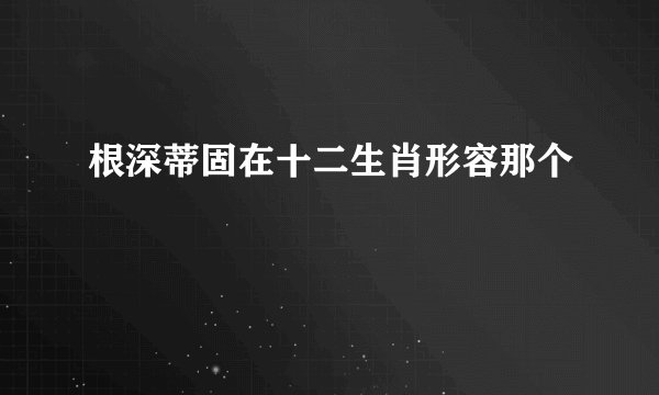 根深蒂固在十二生肖形容那个