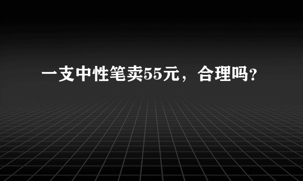 一支中性笔卖55元，合理吗？