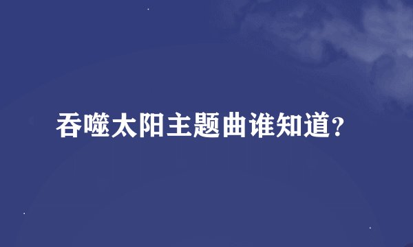 吞噬太阳主题曲谁知道？