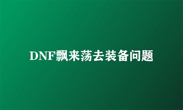 DNF飘来荡去装备问题