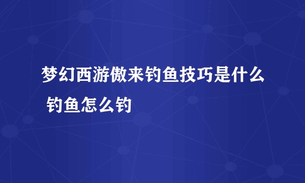 梦幻西游傲来钓鱼技巧是什么 钓鱼怎么钓