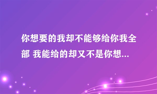 你想要的我却不能够给你我全部 我能给的却又不是你想要拥有的是什么歌