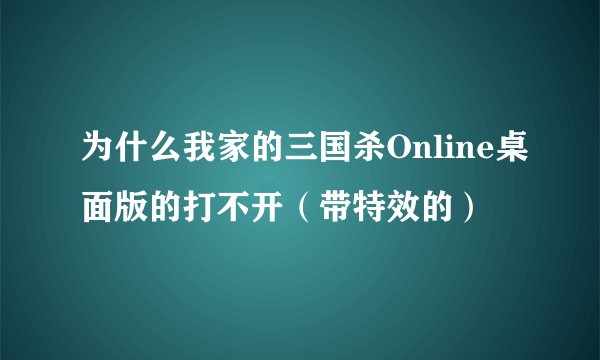 为什么我家的三国杀Online桌面版的打不开（带特效的）