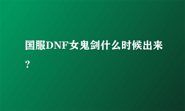 国服DNF女鬼剑什么时候出来？