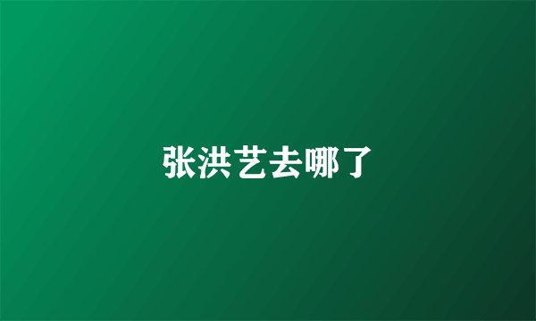 张洪艺去哪了