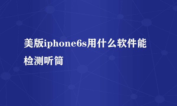 美版iphone6s用什么软件能检测听筒