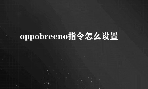 oppobreeno指令怎么设置