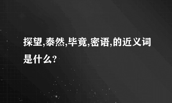 探望,泰然,毕竟,密语,的近义词是什么?
