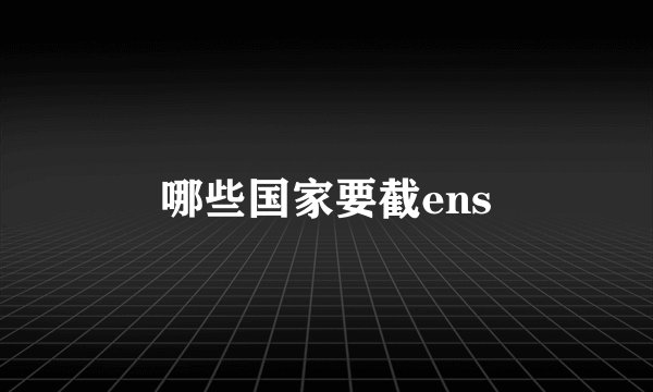 哪些国家要截ens