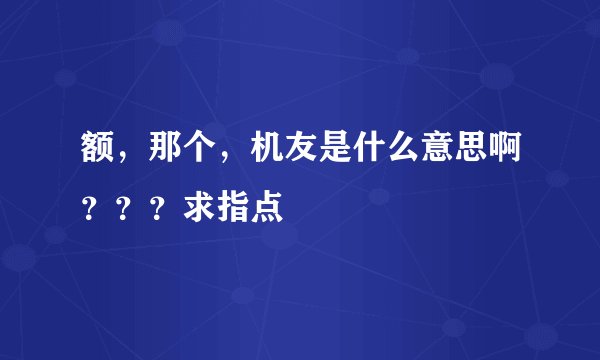 额，那个，机友是什么意思啊？？？求指点