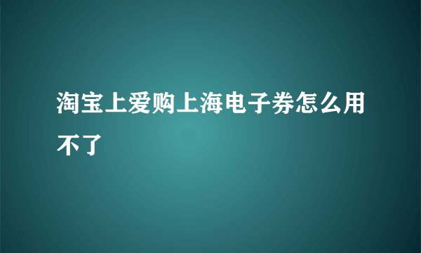 淘宝上爱购上海电子券怎么用不了