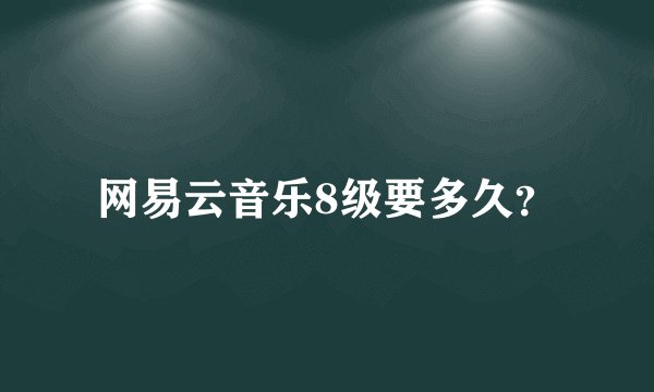 网易云音乐8级要多久？