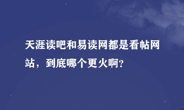 天涯读吧和易读网都是看帖网站，到底哪个更火啊？