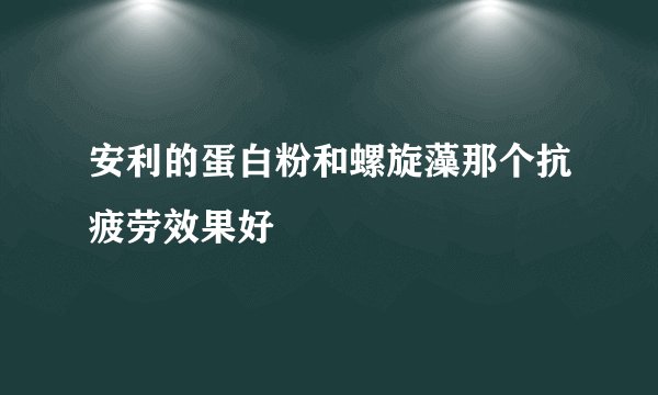 安利的蛋白粉和螺旋藻那个抗疲劳效果好