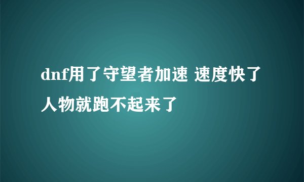 dnf用了守望者加速 速度快了人物就跑不起来了