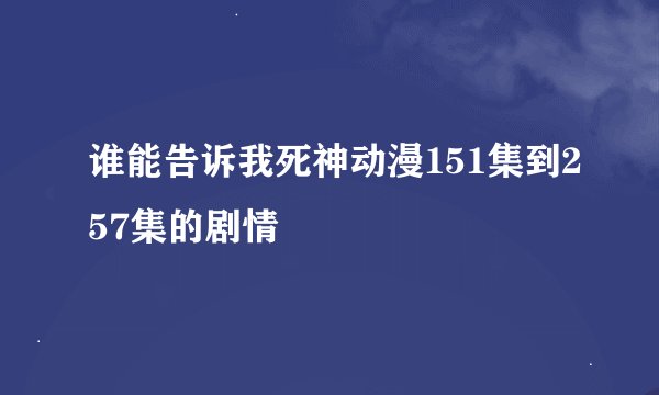 谁能告诉我死神动漫151集到257集的剧情