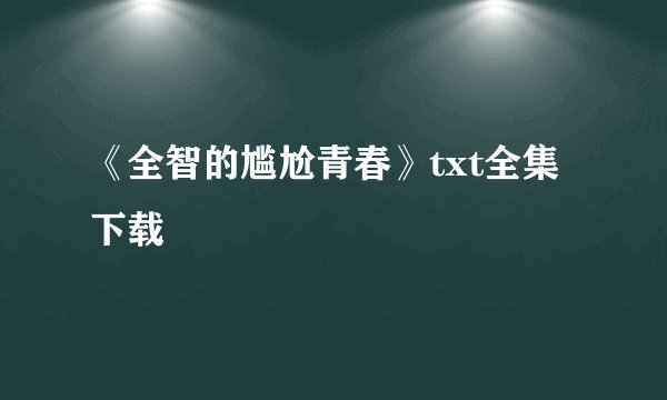 《全智的尴尬青春》txt全集下载