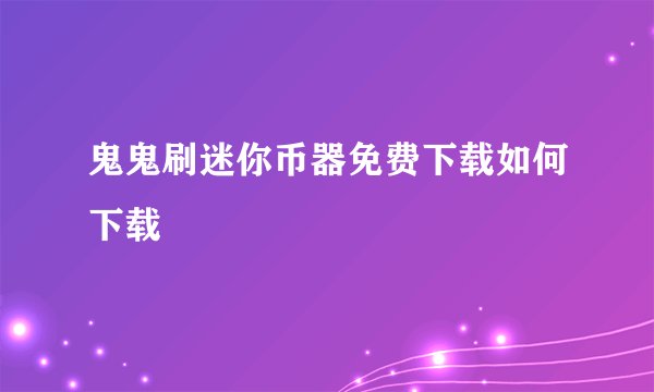 鬼鬼刷迷你币器免费下载如何下载