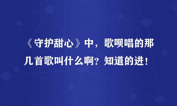 《守护甜心》中，歌呗唱的那几首歌叫什么啊？知道的进！