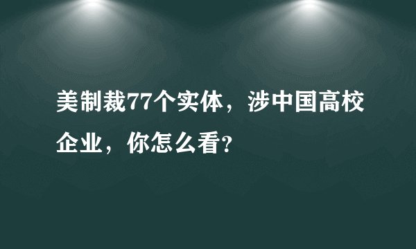 美制裁77个实体，涉中国高校企业，你怎么看？