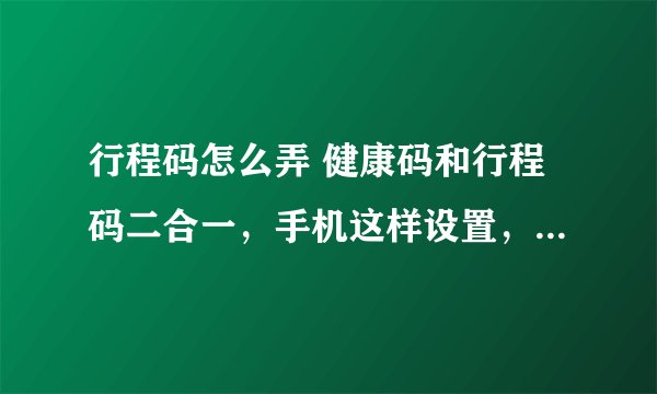 行程码怎么弄 健康码和行程码二合一，手机这样设置，能快速打开出行更方面安全