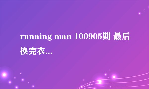 running man 100905期 最后换完衣服的插曲是什么歌？